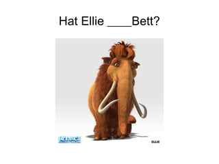 Hat Ellie ____Bett?
 