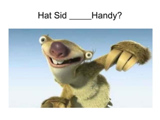 Hat Sid _____Handy?
 