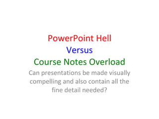 PowerPoint Hell Versus Course Notes Overload Can presentations be made visually compelling and also contain all the fine detail needed? 
