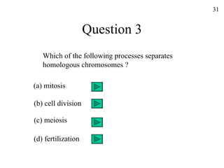 Question 3 Which of the following processes separates  homologous chromosomes ? (a) mitosis (b) cell division (c) meiosis (d) fertilization 31 