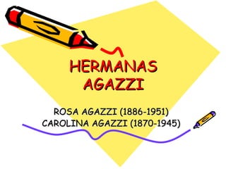 HERMANAS AGAZZI ROSA AGAZZI (1886-1951) CAROLINA AGAZZI (1870-1945) 