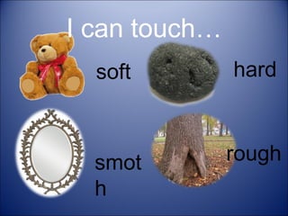 I can touch…
soft

hard

smot
h

rough

 