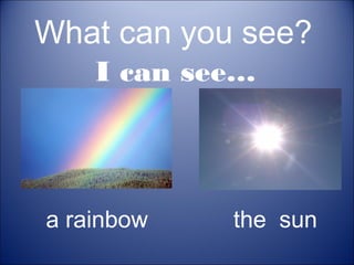 What can you see?
I can see…

a rainbow

the sun

 