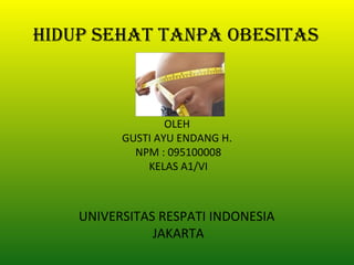 HIDUP SEHAT TANPA OBESITAS



                  OLEH
          GUSTI AYU ENDANG H.
            NPM : 095100008
              KELAS A1/VI



    UNIVERSITAS RESPATI INDONESIA
               JAKARTA
 