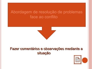 Abordagem de resolução de problemas
face ao conflito
Fazer comentários e observações mediante aFazer comentários e observações mediante a
situaçãosituação
 