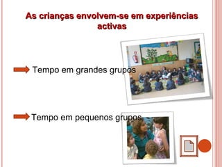 Tempo em grandes grupos
Tempo em pequenos grupos
As crianças envolvem-se em experiênciasAs crianças envolvem-se em experiências
activasactivas
 