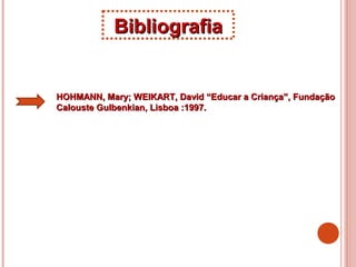 BibliografiaBibliografia
HOHMANN, Mary; WEIKART, David “Educar a Criança”, FundaçãoHOHMANN, Mary; WEIKART, David “Educar a Criança”, Fundação
Calouste Gulbenkian, Lisboa :1997.Calouste Gulbenkian, Lisboa :1997.
 