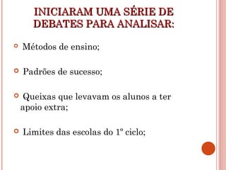 INICIARAM UMA SÉRIE DEINICIARAM UMA SÉRIE DE
DEBATES PARA ANALISAR:DEBATES PARA ANALISAR:
 Métodos de ensino;
 Padrões de sucesso;
 Queixas que levavam os alunos a ter
apoio extra;
 Limites das escolas do 1º ciclo;
 