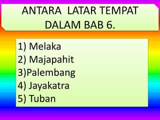 1) Melaka
2) Majapahit
3)Palembang
4) Jayakatra
5) Tuban
ANTARA LATAR TEMPAT
DALAM BAB 6.
 