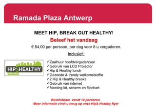 Ramada Plaza Antwerp MEET HIP, BREAK OUT HEALTHY! Beleef het vandaag €  54,00 per persoon, per dag voor 8 u vergaderen. Inclusief:  ,[object Object],[object Object],[object Object],[object Object],[object Object],[object Object],[object Object],Beschikbaar  vanaf 10 personen. Meer informatie vindt u terug op onze Hip & Healthy flyer 