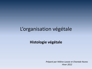 L’organisation végétale
Histologie végétale
Préparé par Hélène Lavoie et Chantale Nunes
Hiver 2012
 