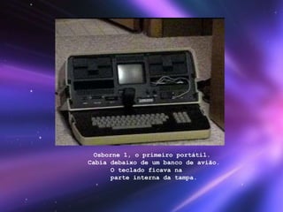   Osborne 1, o primeiro portátil.   Cabia debaixo de um banco de avião.   O teclado ficava na   parte interna da tampa.  
