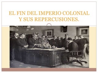EL FIN DEL IMPERIO COLONIAL
    Y SUS REPERCUSIONES.
 