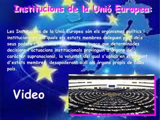 Institucions de la Unió Europea:
  Institucions de la Unió Europea:

Les Institucions de la Unió Europea són els organismes polítics i
institucions en els quals els estats membres deleguen part dels
seus poders i sobirania. Amb això es busca que determinades
decisions i actuacions institucionals provinguin d'òrgans de
caràcter supranacional, la voluntat del qual s'aplica en el conjunt
d'estats membres, desapoderant així als òrgans propis de cada
país.




  Video
 
