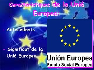 Característiques
    Característiquesde la Unió
                    de la Unió
              Europea:
              Europea:

-   Antecedents



- Significat de la
  Unió Europea
 