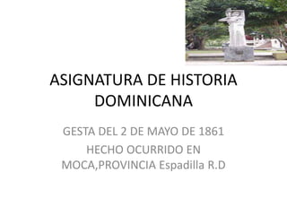 ASIGNATURA DE HISTORIA
DOMINICANA
GESTA DEL 2 DE MAYO DE 1861
HECHO OCURRIDO EN
MOCA,PROVINCIA Espadilla R.D
 