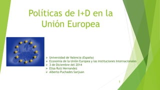 Políticas de I+D en la
Unión Europea
 Universidad de Valencia (España)
 Economía de la Unión Europea y las instituciones Internacionales
 3 de Diciembre del 2014
 Elisa Ruiz Hernandez
 Alberto Puchades Sanjuan
1
 
