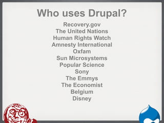 Who uses Drupal?
      Recovery.gov
   The United Nations
  Human Rights Watch
  Amnesty International
         Oxfam
   Sun Microsystems
    Popular Science
          Sony
       The Emmys
     The Economist
        Belgium
         Disney
 