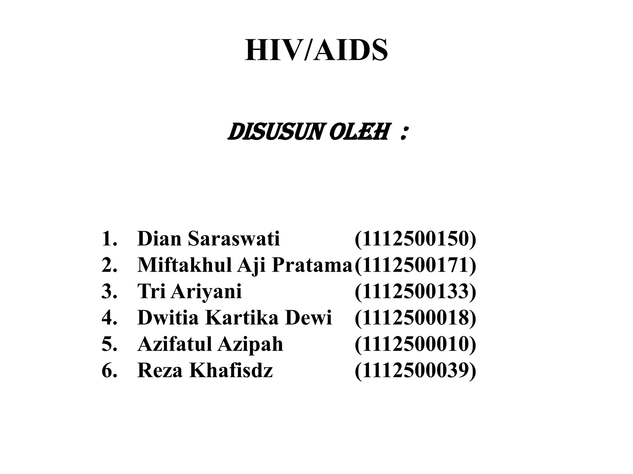HIV/AIDS
Disusun Oleh :
1. Dian Saraswati (1112500150)
2. Miftakhul Aji Pratama(1112500171)
3. Tri Ariyani (1112500133)
4. Dwitia Kartika Dewi (1112500018)
5. Azifatul Azipah (1112500010)
6. Reza Khafisdz (1112500039)
 