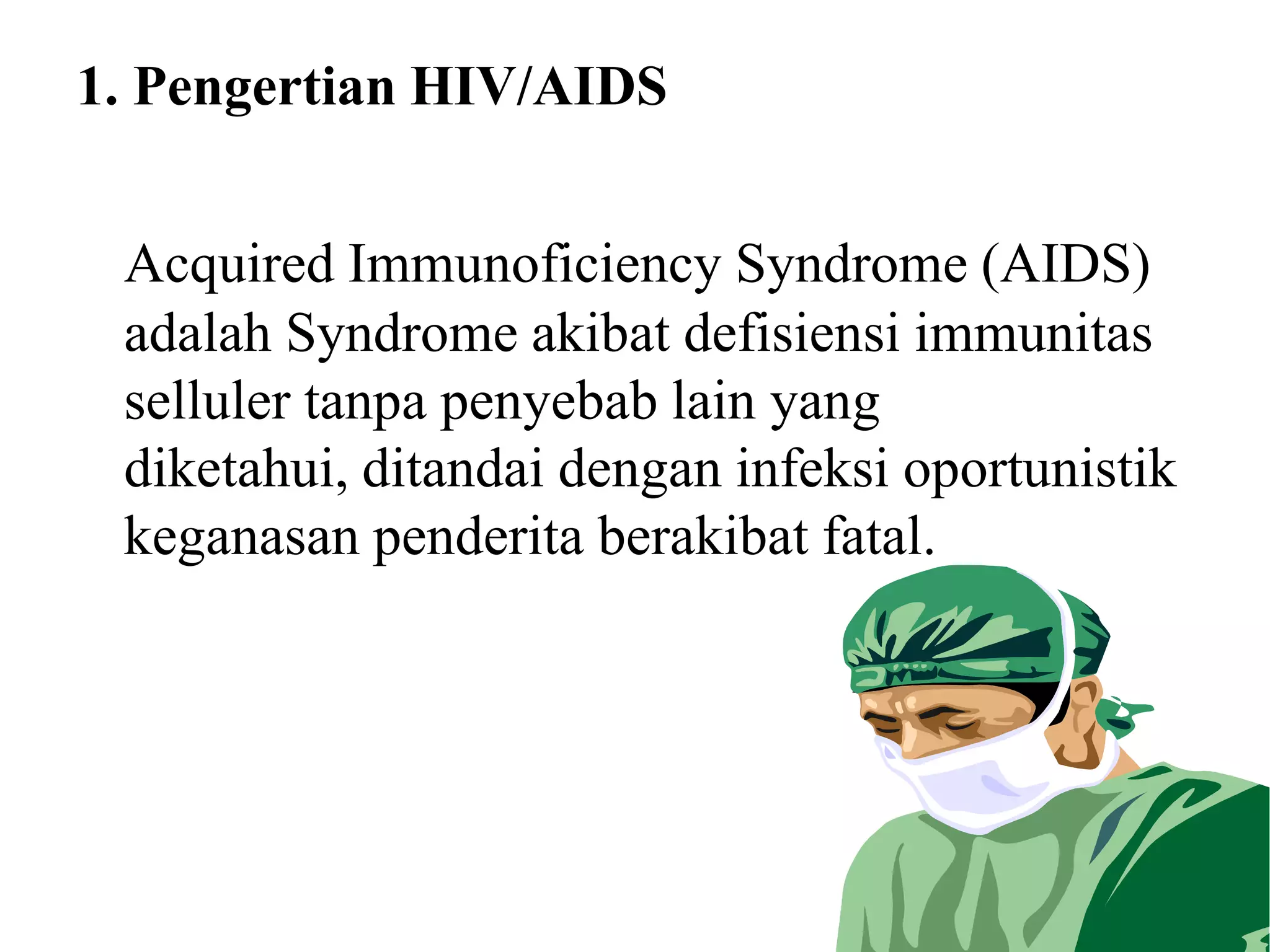 1. Pengertian HIV/AIDS
Acquired Immunoficiency Syndrome (AIDS)
adalah Syndrome akibat defisiensi immunitas
selluler tanpa penyebab lain yang
diketahui, ditandai dengan infeksi oportunistik
keganasan penderita berakibat fatal.
 
