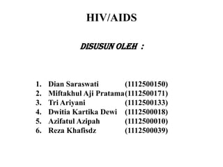 HIV/AIDS
Disusun Oleh :
1. Dian Saraswati (1112500150)
2. Miftakhul Aji Pratama(1112500171)
3. Tri Ariyani (1112500133)
4. Dwitia Kartika Dewi (1112500018)
5. Azifatul Azipah (1112500010)
6. Reza Khafisdz (1112500039)
 