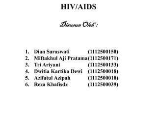 HIV/AIDS
DisusunOleh :
1. Dian Saraswati (1112500150)
2. Miftakhul Aji Pratama(1112500171)
3. Tri Ariyani (1112500133)
4. Dwitia Kartika Dewi (1112500018)
5. Azifatul Azipah (1112500010)
6. Reza Khafisdz (1112500039)
 