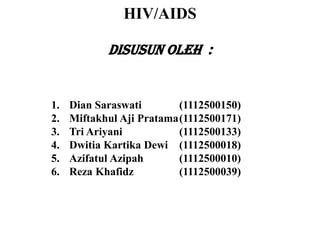HIV/AIDS
Disusun Oleh :
1. Dian Saraswati (1112500150)
2. Miftakhul Aji Pratama(1112500171)
3. Tri Ariyani (1112500133)
4. Dwitia Kartika Dewi (1112500018)
5. Azifatul Azipah (1112500010)
6. Reza Khafidz (1112500039)
 