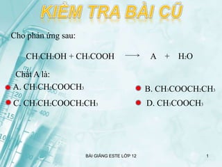 Chất A là:
A + H2O
Cho phản ứng sau:
CH3CH2OH + CH3COOH
A. CH3CH2COOCH3 B. CH3COOCH2CH3
C. CH3CH2COOCH2CH3 D. CH3COOCH3
1
BÀI GIẢNG ESTE LỚP 12
 