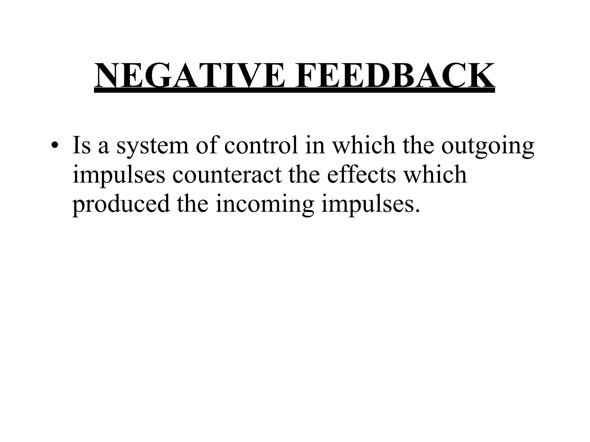 NEGATIVE FEEDBACK
• Is a system of control in which the outgoing
impulses counteract the effects which
produced the incoming impulses.
 
