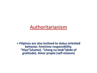 Authoritarianism

= Filipinos are also inclined to status oriented
       behavior. Feminine responsibility.
   “Hiya”(shame). “Utang na loob”(debt of
     gratitude). Amor propio (self-esteem)
 
