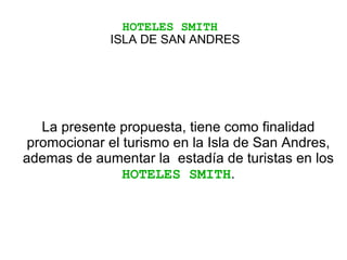 HOTELES SMITH    ISLA DE SAN ANDRES La presente propuesta, tiene como finalidad promocionar el turismo en la Isla de San Andres, ademas de aumentar la  estadía de turistas en los  HOTELES SMITH . 