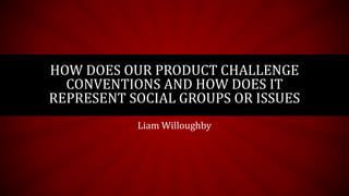 HOW DOES OUR PRODUCT CHALLENGE
CONVENTIONS AND HOW DOES IT
REPRESENT SOCIAL GROUPS OR ISSUES
Liam Willoughby
 