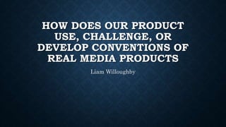 HOW DOES OUR PRODUCT
USE, CHALLENGE, OR
DEVELOP CONVENTIONS OF
REAL MEDIA PRODUCTS
Liam Willoughby
 