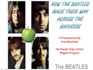 How The Beatles Made Their Way Across The Universe A Presentation By Ivan Moutinho Northeast High School Magnet Program 