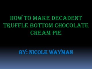 How To Make Decadent
Truffle Bottom Chocolate
        Cream Pie


    By: Nicole Wayman
 