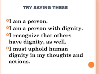 TRY SAYING THESE
I am a person.
I am a person with dignity.
I recognize that others
have dignity, as well.
I must uphold human
dignity in my thoughts and
actions.
 