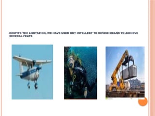 DESPITE THE LIMITATION, WE HAVE USED OUT INTELLECT TO DEVISE MEANS TO ACHIEVE
SEVERAL FEATS.
 