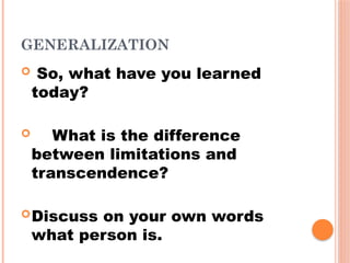 GENERALIZATION
 So, what have you learned
today?
 What is the difference
between limitations and
transcendence?
Discuss on your own words
what person is.
 