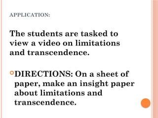 APPLICATION:
The students are tasked to
view a video on limitations
and transcendence.
DIRECTIONS: On a sheet of
paper, make an insight paper
about limitations and
transcendence.
 
