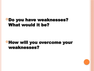 Do you have weaknesses?
What would it be?
How will you overcome your
weaknesses?
 