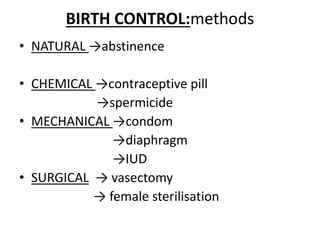 BIRTH CONTROL:methods
• NATURAL →abstinence
• CHEMICAL →contraceptive pill
→spermicide
• MECHANICAL →condom
→diaphragm
→IUD
• SURGICAL → vasectomy
→ female sterilisation
 