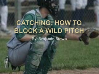 Catching: How to block a Wild Pitch By: Benjamin Brown 