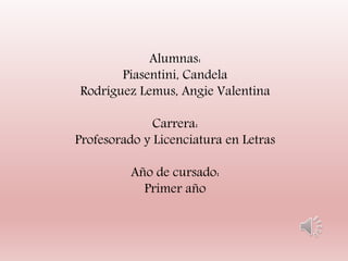 Alumnas:
Piasentini, Candela
Rodríguez Lemus, Angie Valentina
Carrera:
Profesorado y Licenciatura en Letras
Año de cursado:
Primer año
 