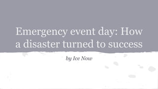 Emergency event day: How 
a disaster turned to success 
by Ice Now 
 