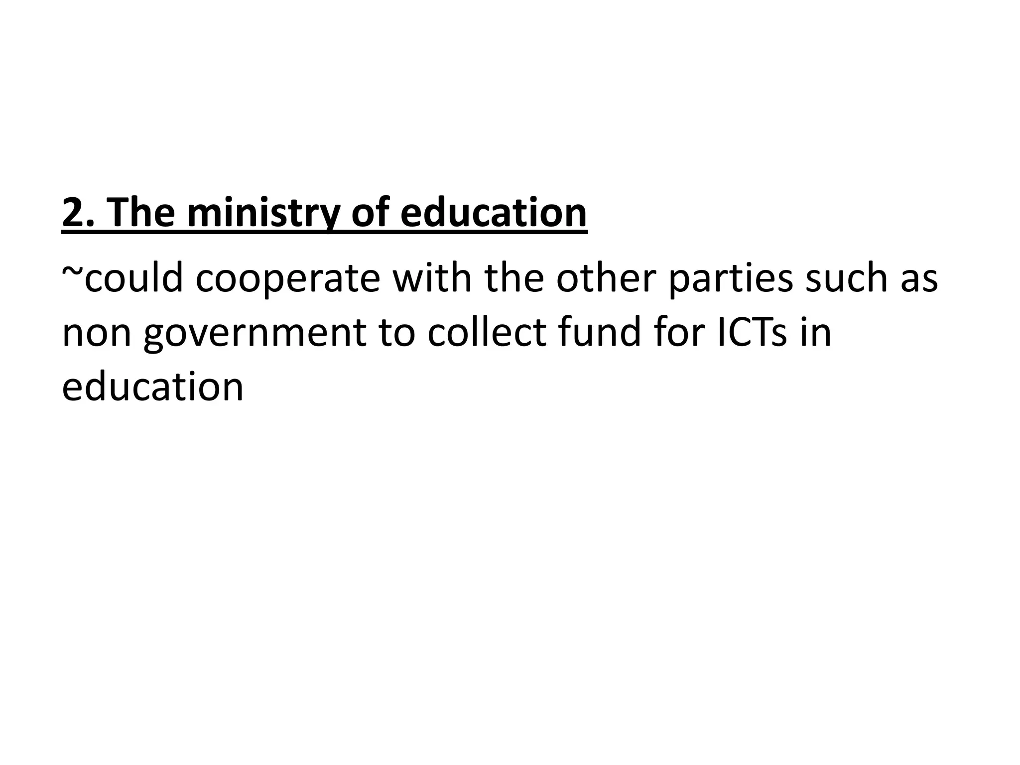 2. The ministry of education
~could cooperate with the other parties such as
non government to collect fund for ICTs in
education
 