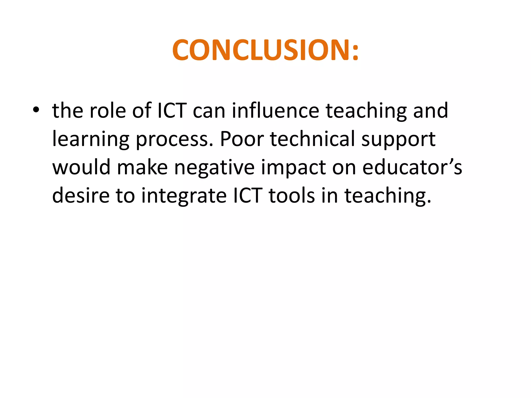 CONCLUSION:
• the role of ICT can influence teaching and
  learning process. Poor technical support
  would make negative impact on educator’s
  desire to integrate ICT tools in teaching.
 
