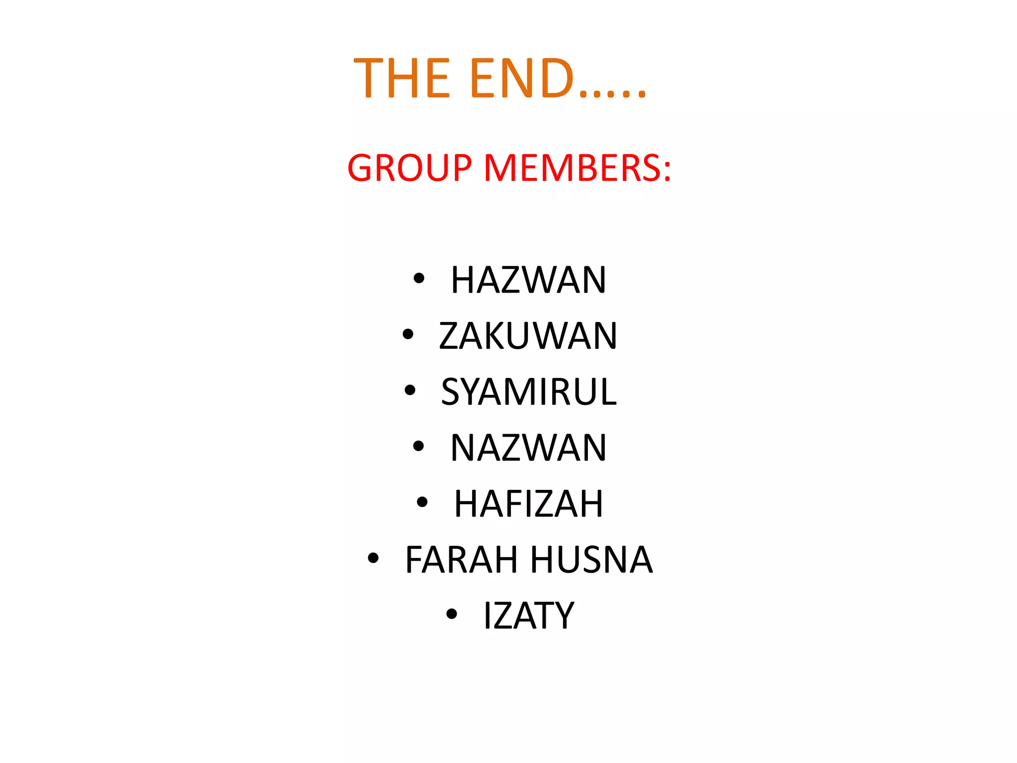 THE END…..
GROUP MEMBERS:

   • HAZWAN
  • ZAKUWAN
  • SYAMIRUL
   • NAZWAN
   • HAFIZAH
• FARAH HUSNA
     • IZATY
 