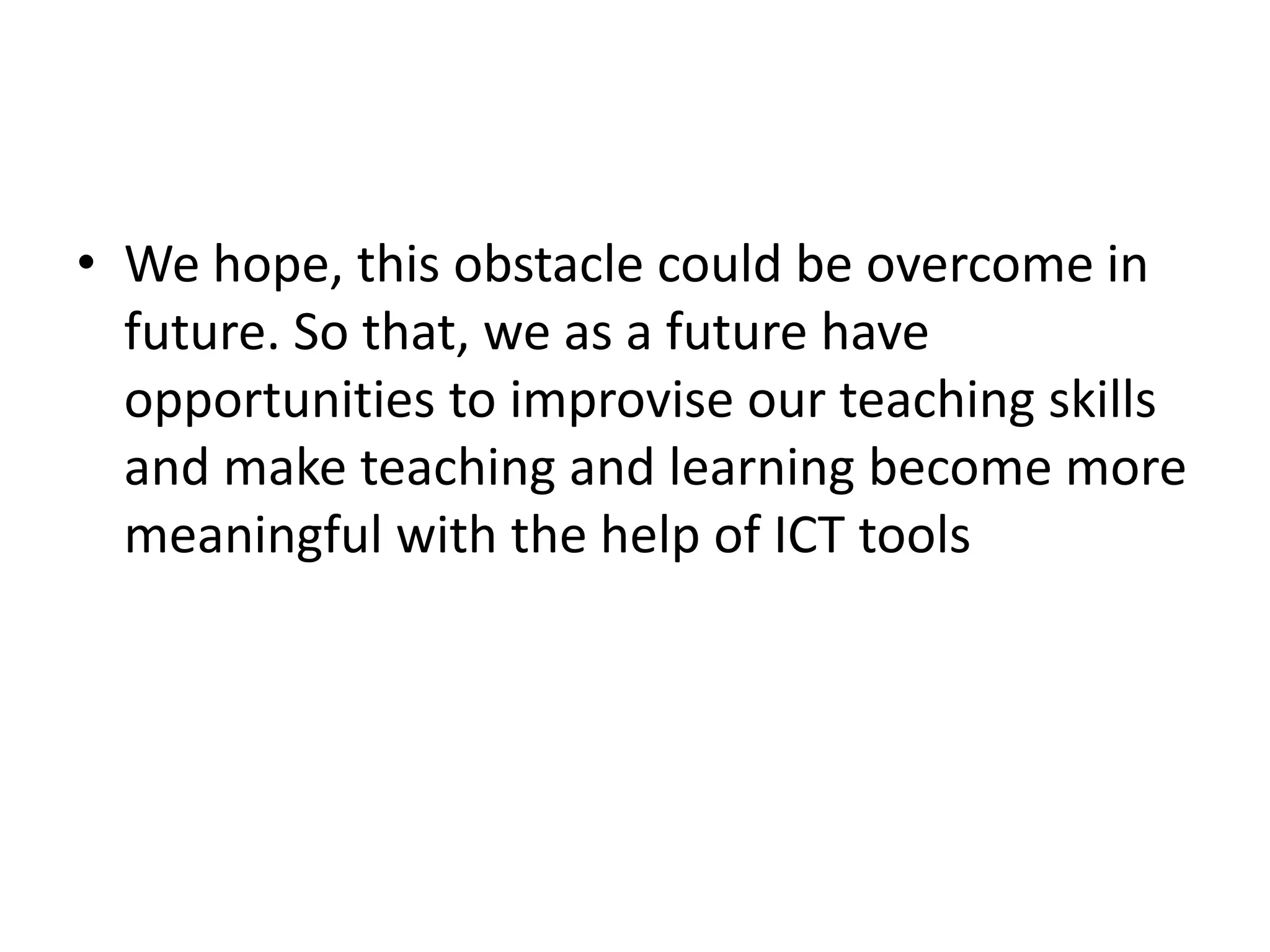 • We hope, this obstacle could be overcome in
  future. So that, we as a future have
  opportunities to improvise our teaching skills
  and make teaching and learning become more
  meaningful with the help of ICT tools
 
