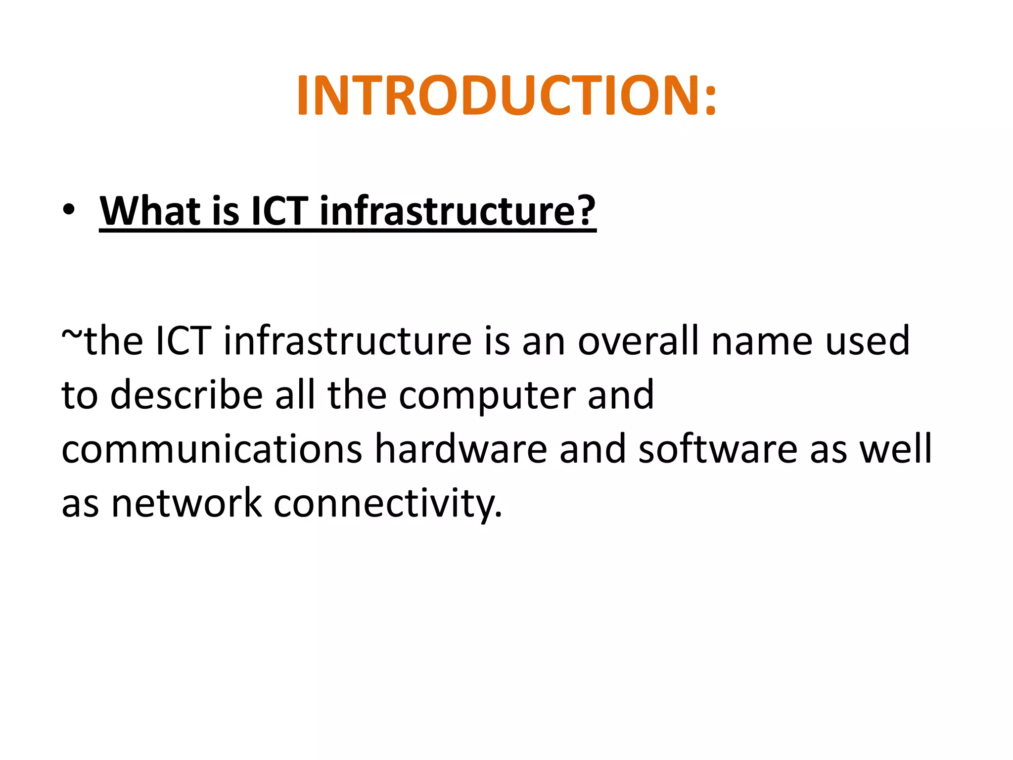 INTRODUCTION:
• What is ICT infrastructure?

~the ICT infrastructure is an overall name used
to describe all the computer and
communications hardware and software as well
as network connectivity.
 