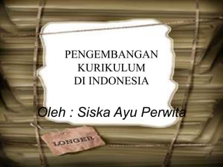 PENGEMBANGAN
      KURIKULUM
     DI INDONESIA

Oleh : Siska Ayu Perwita
 